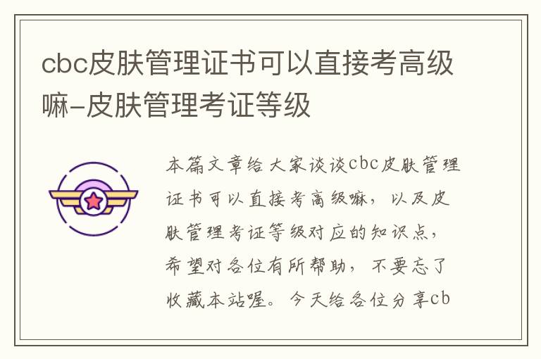 cbc皮肤管理证书可以直接考高级嘛-皮肤管理考证等级