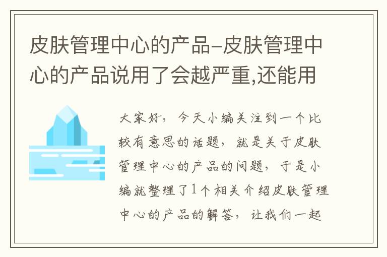 皮肤管理中心的产品-皮肤管理中心的产品说用了会越严重,还能用吗?