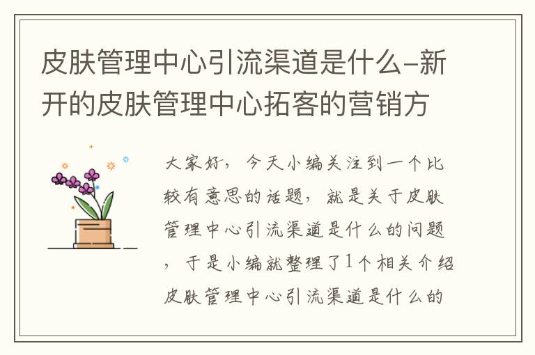 皮肤管理中心引流渠道是什么-新开的皮肤管理中心拓客的营销方案