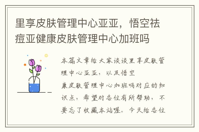 里享皮肤管理中心亚亚，悟空祛痘亚健康皮肤管理中心加班吗