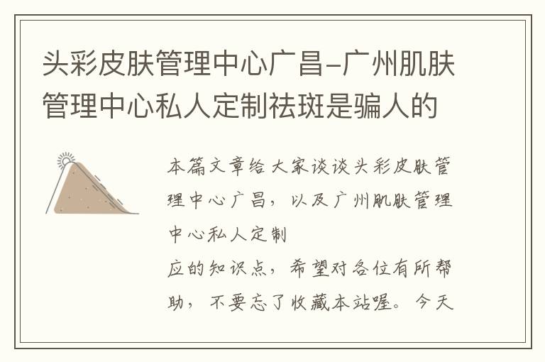 头彩皮肤管理中心广昌-广州肌肤管理中心私人定制祛斑是骗人的吗?