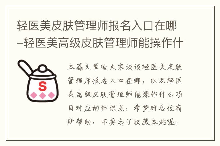 轻医美皮肤管理师报名入口在哪-轻医美高级皮肤管理师能操作什么项目