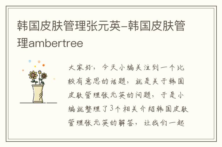 韩国皮肤管理张元英-韩国皮肤管理ambertree